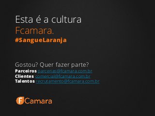 Esta é a cultura
Fcamara.
#SangueLaranja
Gostou? Quer fazer parte?
Parceiros parcerias@fcamara.com.br
Clientes comercial@fcamara.com.br
Talentos recrutamento@fcamara.com.br
 
