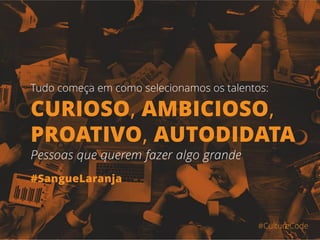 #CultureCode
Tudo começa em como selecionamos os talentos:
#SangueLaranja
Pessoas que querem fazer algo grande
CURIOSO, AMBICIOSO,
PROATIVO, AUTODIDATA
 