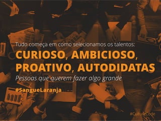 #CultureCode
Tudo começa em como selecionamos os talentos:
#SangueLaranja
Pessoas que querem fazer algo grande
CURIOSO, AMBICIOSO,
PROATIVO, AUTODIDATAS
 