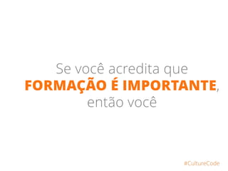 Se você acredita que
FORMAÇÃO É IMPORTANTE,
então você
#CultureCode
 