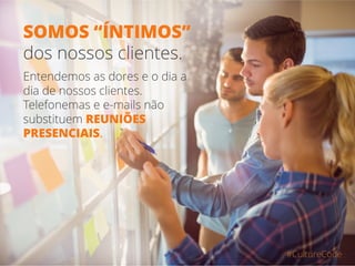 SOMOS “ÍNTIMOS”
dos nossos clientes.
Entendemos as dores e o dia a
dia de nossos clientes.
Telefonemas e e-mails não
substituem REUNIÕES
PRESENCIAIS.
#CultureCode
 