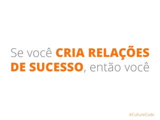 Se você CRIA RELAÇÕES
DE SUCESSO, então você
#CultureCode
 