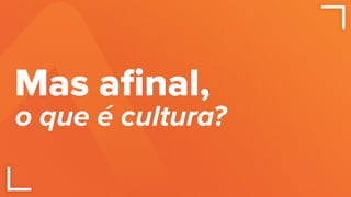 Mas aﬁnal,
o que é cultura?
 
