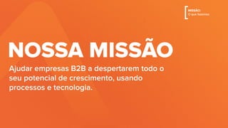 Ajudar empresas B2B a despertarem todo o
seu potencial de crescimento, usando
processos e tecnologia.
NOSSA MISSÃO
[MISSÃO:
O que fazemos
 