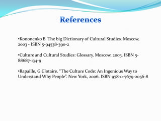 •Kononenko B. The big Dictionary of Cultural Studies. Moscow,
2003 - ISBN 5-94538-390-2

•Culture and Cultural Studies: Glossary. Moscow, 2003. ISBN 588687-134-9
•Rapaille, G.Clotaire. “The Culture Code: An Ingenious Way to
Understand Why People”. New York, 2006. ISBN 978-0-7679-2056-8

 