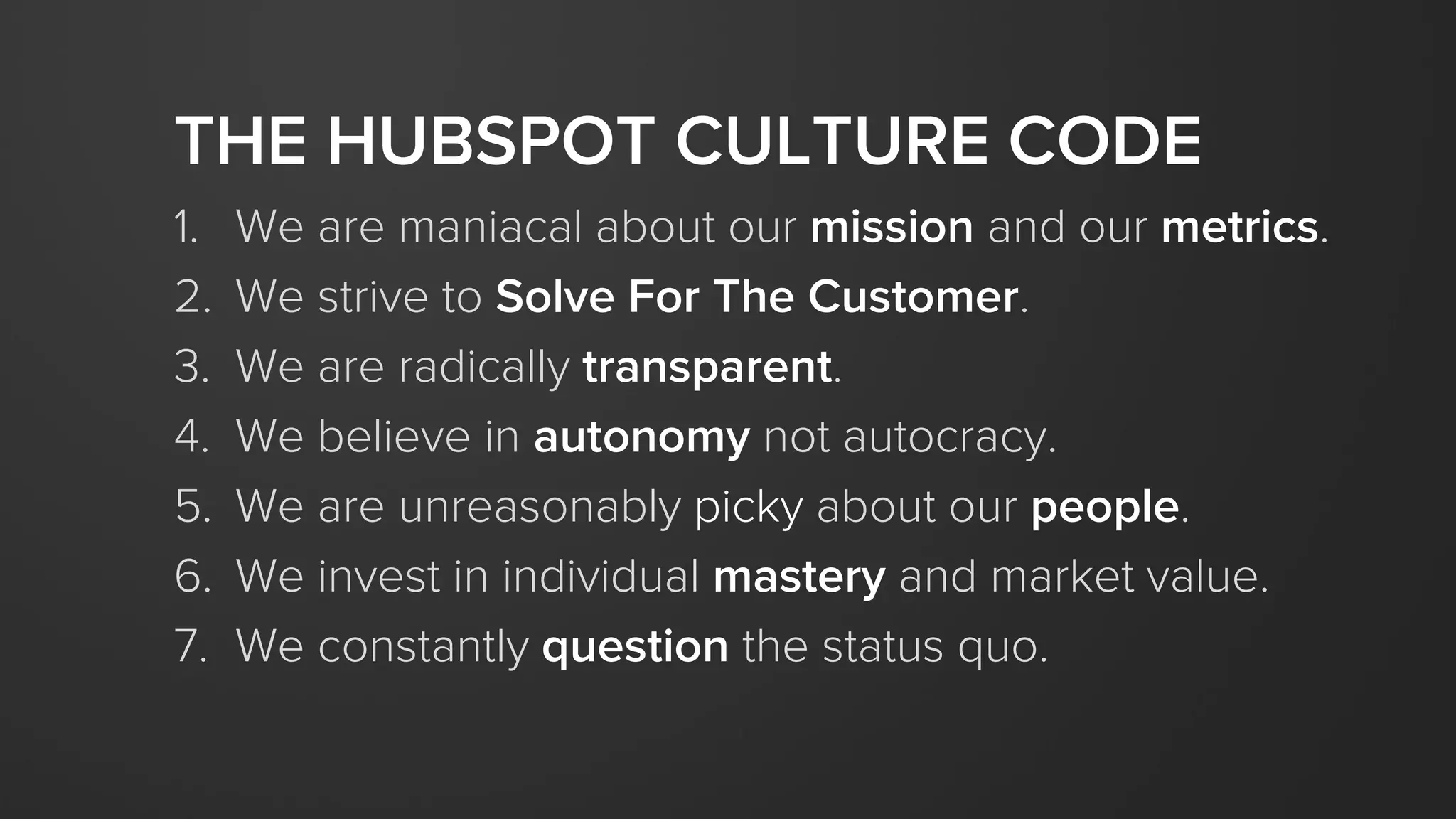 THE HUBSPOT CULTURE CODE
1. Mission and metrics.
2. Solve For The Customer.
3. Be transparent.
4. Take ownership.
5. People > Perks.
6. Dare to be different.
7. Life is short, make it matter.
 