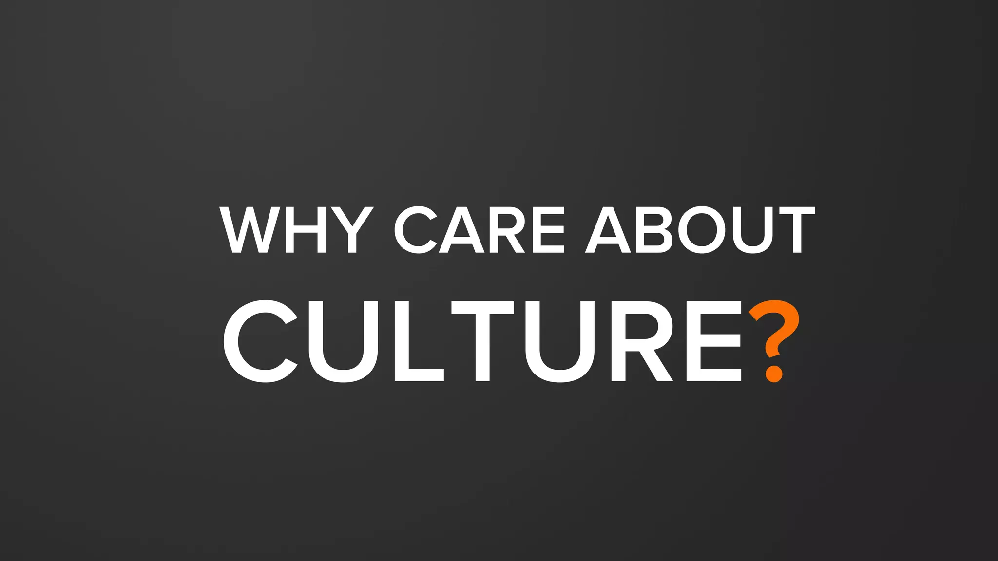 WHY DO WE
CARE ABOUT
OBSESS OVER
CULTURE?
 