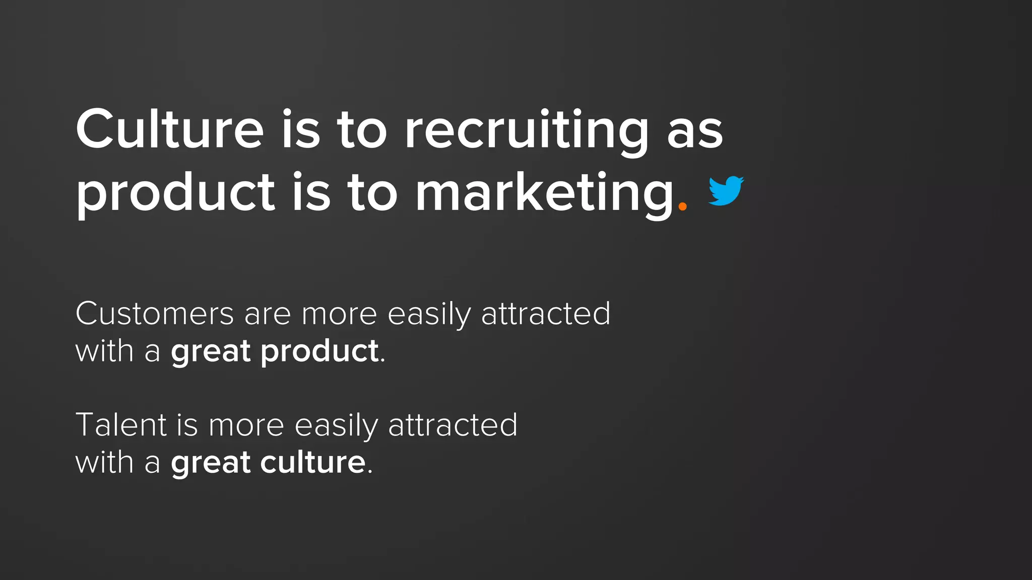 Culture doesn’t just help
attract amazing people,
it amplifies their abilities and
helps them do their best work.
 