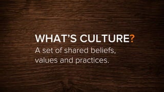 WHAT’S CULTURE?
A set of shared beliefs,
values and practices.
 