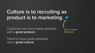 Culture is to recruiting as
product is to marketing.
Click to tweet
this quote.
Customers are more easily attracted
with a great product.
Talented people are more easily attracted
with a great culture.
 