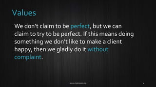 Values
We don’t claim to be perfect, but we can
claim to try to be perfect. If this means doing
something we don’t like to make a client
happy, then we gladly do it without
complaint.
 