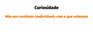 Curiosidade
Não nos sentimos confortáveis com o que sabemos
 