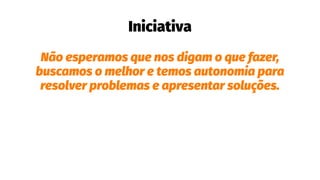 Iniciativa
Não esperamos que nos digam o que fazer,
buscamos o melhor e temos autonomia para
resolver problemas e apresentar soluções.
 