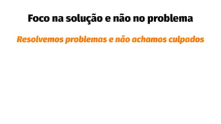 Foco na solução e não no problema
Resolvemos problemas e não achamos culpados
 