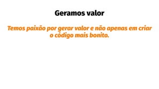 Geramos valor
Temos paixão por gerar valor e não apenas em criar
o código mais bonito.
 