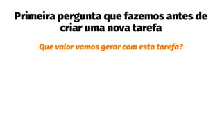 Primeira pergunta que fazemos antes de
criar uma nova tarefa
Que valor vamos gerar com esta tarefa?
 