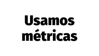 Usamos
métricas
 
