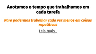 Anotamos o tempo que trabalhamos em
cada tarefa
Para podermos trabalhar cada vez menos em coisas
repetitivas
Leia mais...
 