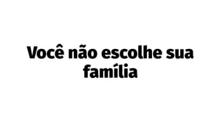 Você não escolhe sua
família
 