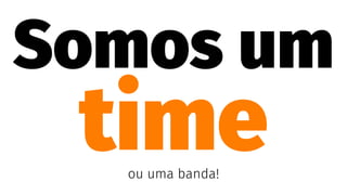Somos um
timeou uma banda!
 