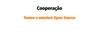 Cooperação
Temos o mindset Open Source
 