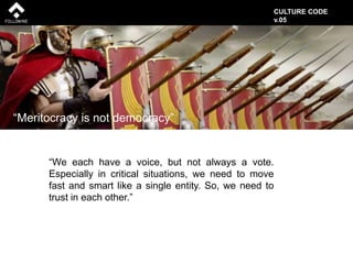 “We each have a voice, but not always a vote.
Especially in critical situations, we need to move
fast and smart like a single entity. So, we need to
trust in each other.”
“Meritocracy is not democracy”
CULTURE CODE
v.05
 