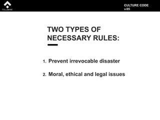 TWO TYPES OF
NECESSARY RULES:
1. Prevent irrevocable disaster
2. Moral, ethical and legal issues
CULTURE CODE
v.05
 