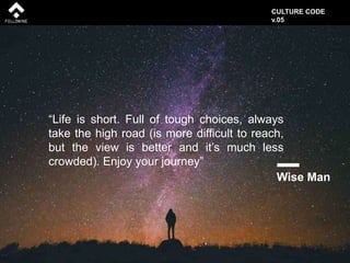 “Life is short. Full of tough choices, always
take the high road (is more difficult to reach,
but the view is better and it’s much less
crowded). Enjoy your journey”
Wise Man
CULTURE CODE
v.05
 
