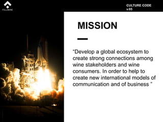 MISSION
“Develop a global ecosystem to
create strong connections among
wine stakeholders and wine
consumers. In order to help to
create new international models of
communication and of business ”
CULTURE CODE
v.05
 