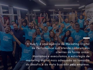 A Hubify é uma agência de Marketing Digital
de Performance que atende cada um dos
clientes de forma única.
Montamos e executamos a estratégia de
marketing digital mais adequada ao tamanho
do desafio e da meta buscada pela empresa.
 