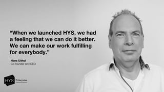 “When we launched HYS, we had
a feeling that we can do it better.
We can make our work fulfilling
for everybody.”
Hans Uithol
Co-founder and CEO
 
