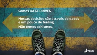 Nossas decisões são através de dados
e um pouco de feeling.
Não temos achismos.
Somos DATA DRIVEN
 