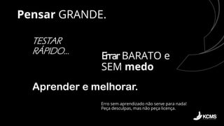 Pensar GRANDE.
TESTAR
RÁPIDO…
Errar BARATO e
SEM medo
Aprender e melhorar.
Erro sem aprendizado não serve para nada!
Peça desculpas, mas não peça licença.
 