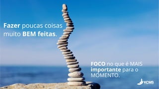 Fazer poucas coisas
muito BEM feitas.
FOCO no que é MAIS
importante para o
MOMENTO.
 