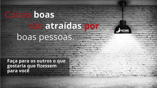Faça para os outros o que
gostaria que fizessem
para você
Coisas boas
são atraídas por
boas pessoas.
 