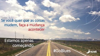 Gerar resultados
• Gerar resultados, não precisa de muita
explicação.
• Resultado é entregar valor:
• Para o cliente, ajudar a empresa dele a
crescer.
• Para o parceiro, ajudar ele a conquistar
mais clientes.
• Para o time, resultar em reconhecimento e
poder participar de algo grande.
• Para a empresa, ver tudo acima ser
concretizado e reinvestir neste ciclo.
Se você quer que as coisas
mudem, faça a mudança
acontecer
Estamos apenas
começando
#GoBlues
 