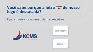 Você sabe porque a letra “C” de nosso
logo é destacada?
É para mostrar os nossos dois maiores ativos:
Clientes
Colaboradores
 