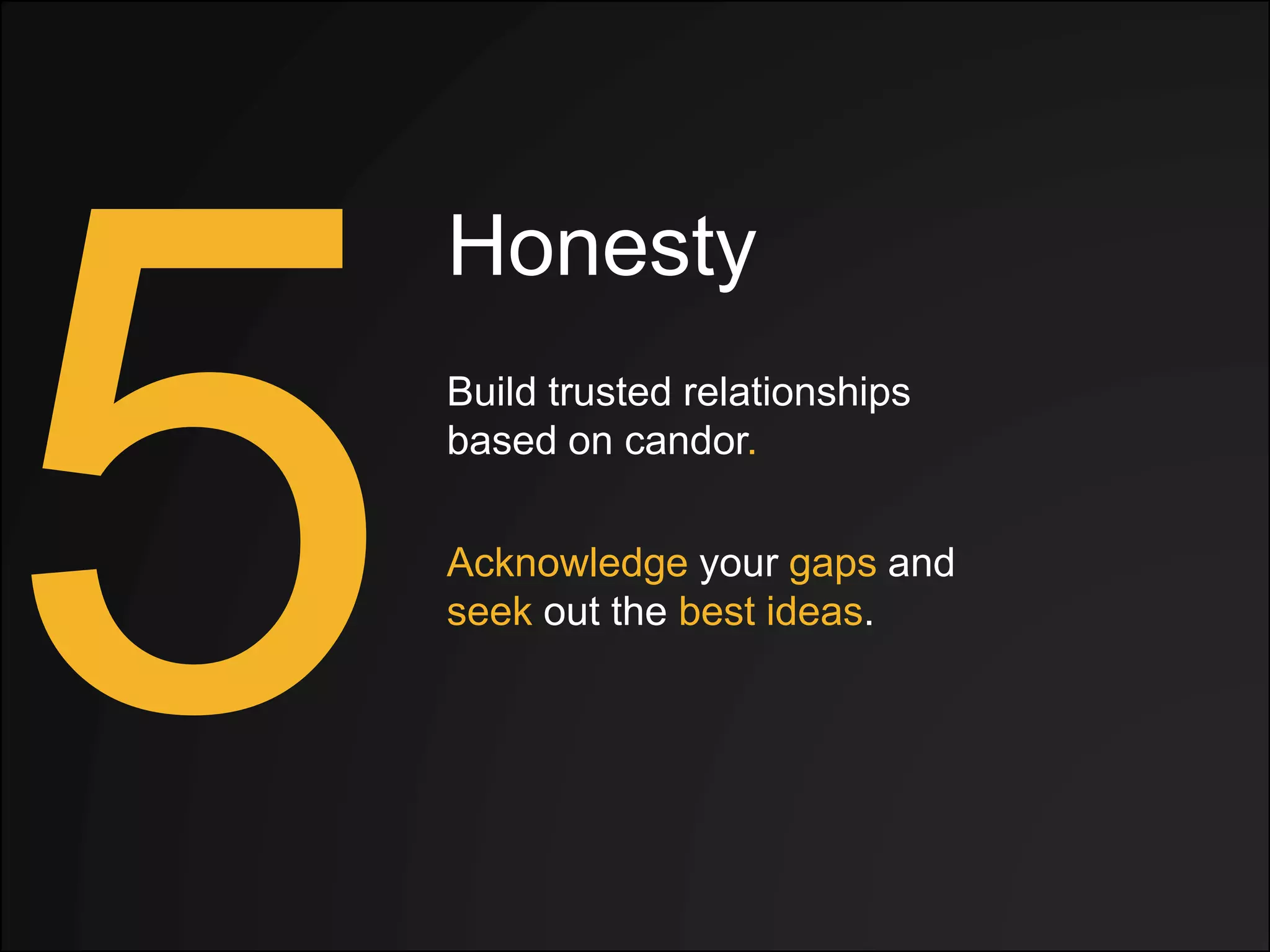 Honesty
Acknowledge your gaps and
seek out the best ideas.
Build trusted relationships
based on candor.
 