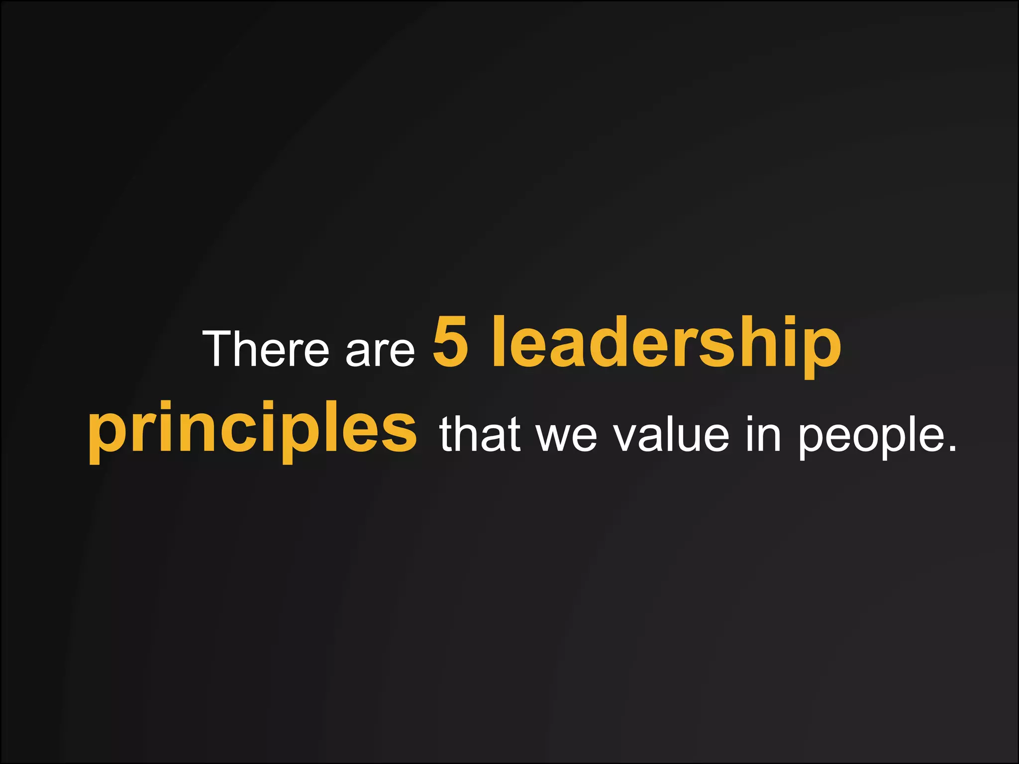 There are 5 leadership
principles that we value in people.
 
