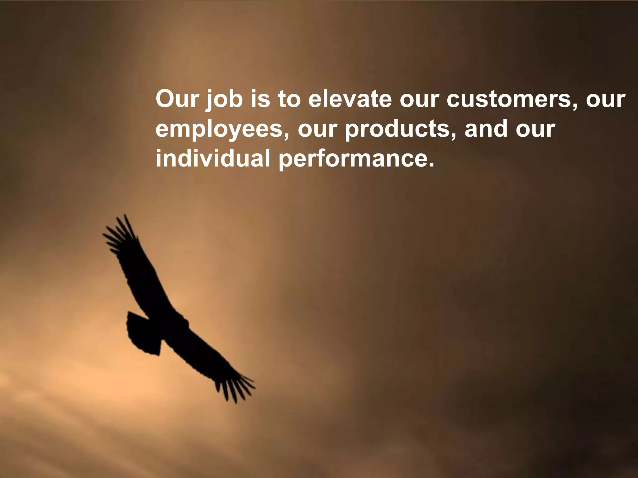 Our job is to elevate our customers, our
employees, our products, and our
individual performance.
 