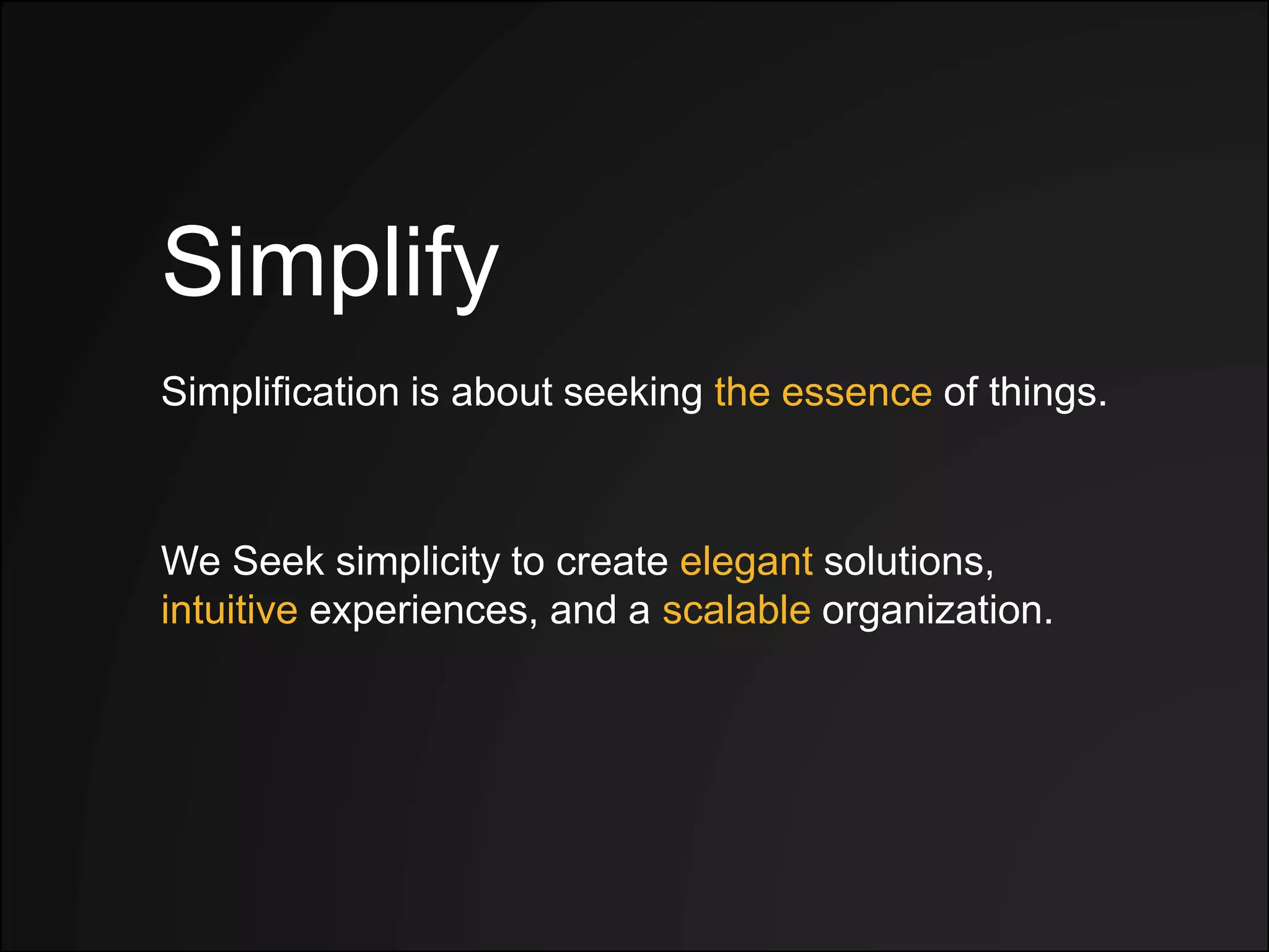 Simplify
Simplification is about seeking the essence of things.
We Seek simplicity to create elegant solutions,
intuitive experiences, and a scalable organization.
 