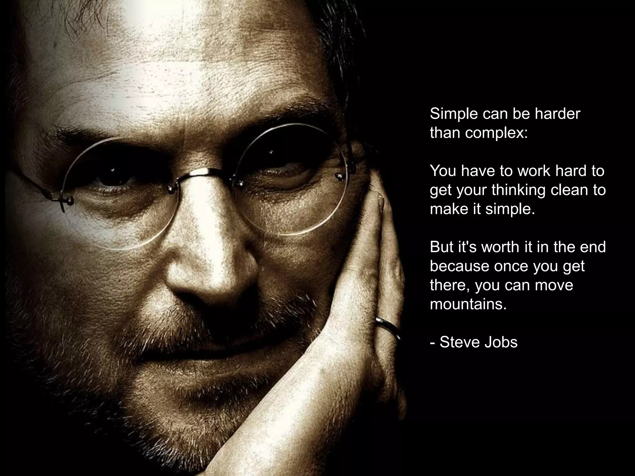 Simple can be harder
than complex:
You have to work hard to
get your thinking clean to
make it simple.
But it's worth it in the end
because once you get
there, you can move
mountains.
- Steve Jobs
 
