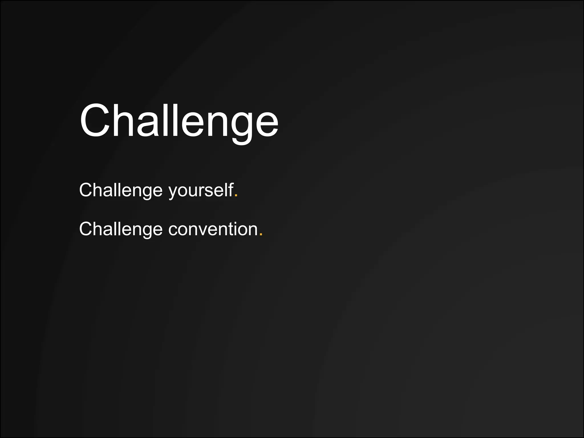 Challenge
Challenge yourself.
Challenge convention.
 