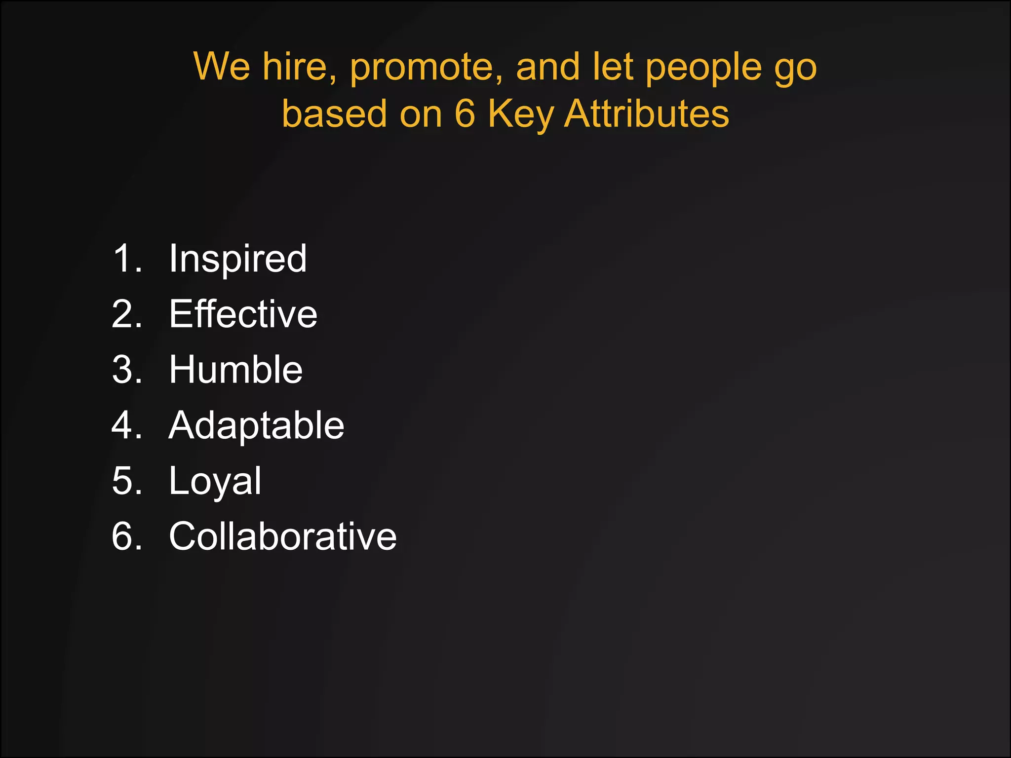 We hire, promote, and let people go
based on 6 Key Attributes
1. Inspired
2. Effective
3. Humble
4. Adaptable
5. Loyal
6. Collaborative
 