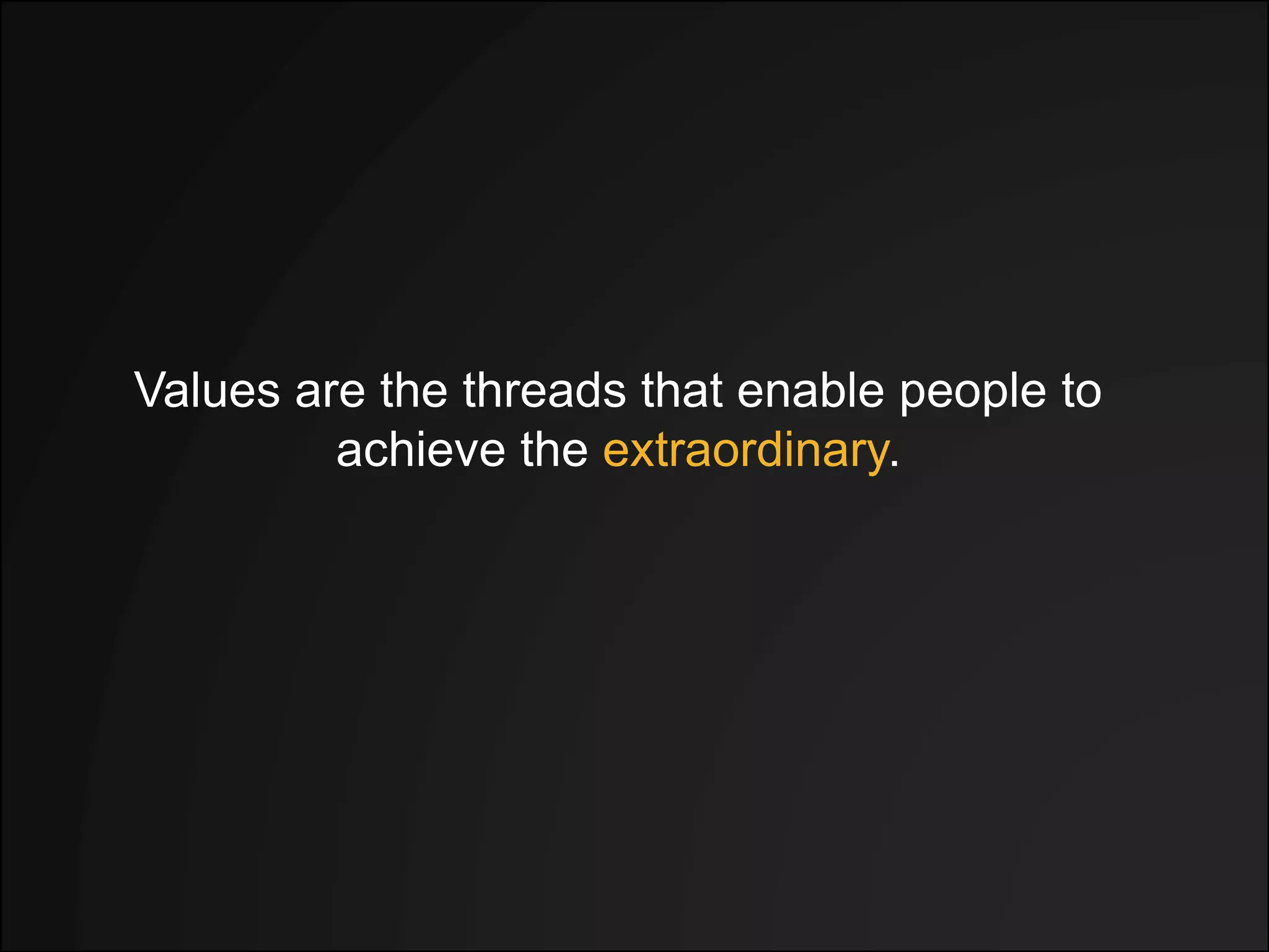 Values are the threads that enable people to
achieve the extraordinary.
 