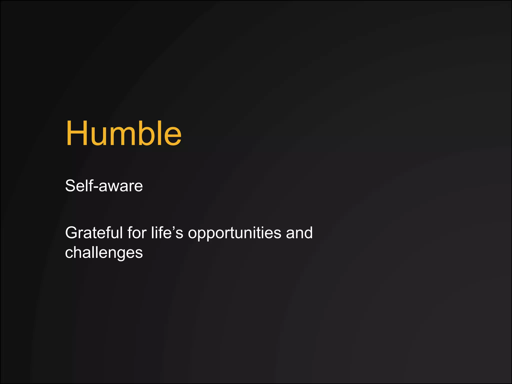 Humble
Grateful for life’s opportunities and
challenges
Self-aware
 