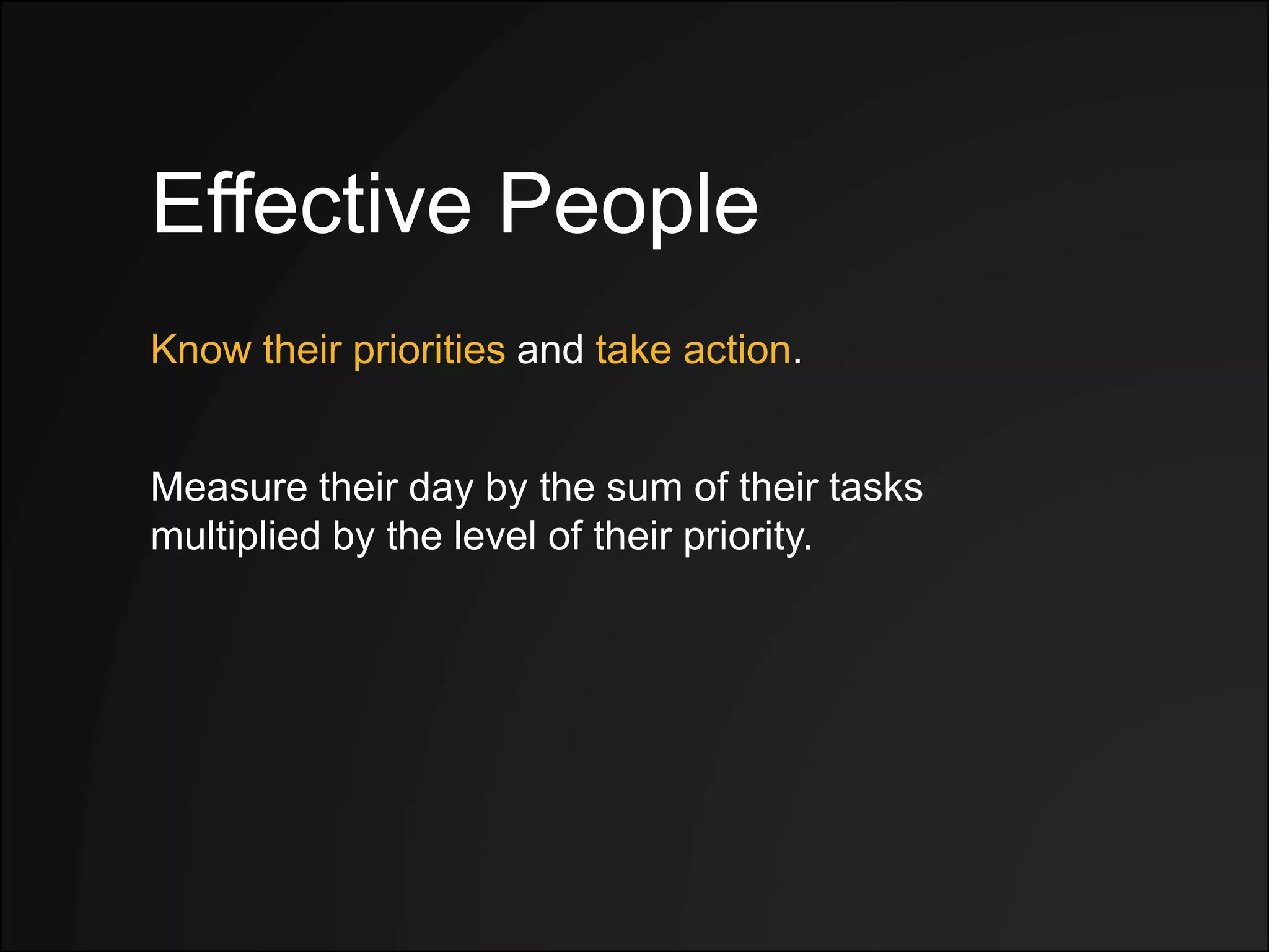 Effective People
Know their priorities and take action.
Measure their day by the sum of their tasks
multiplied by the level of their priority.
 