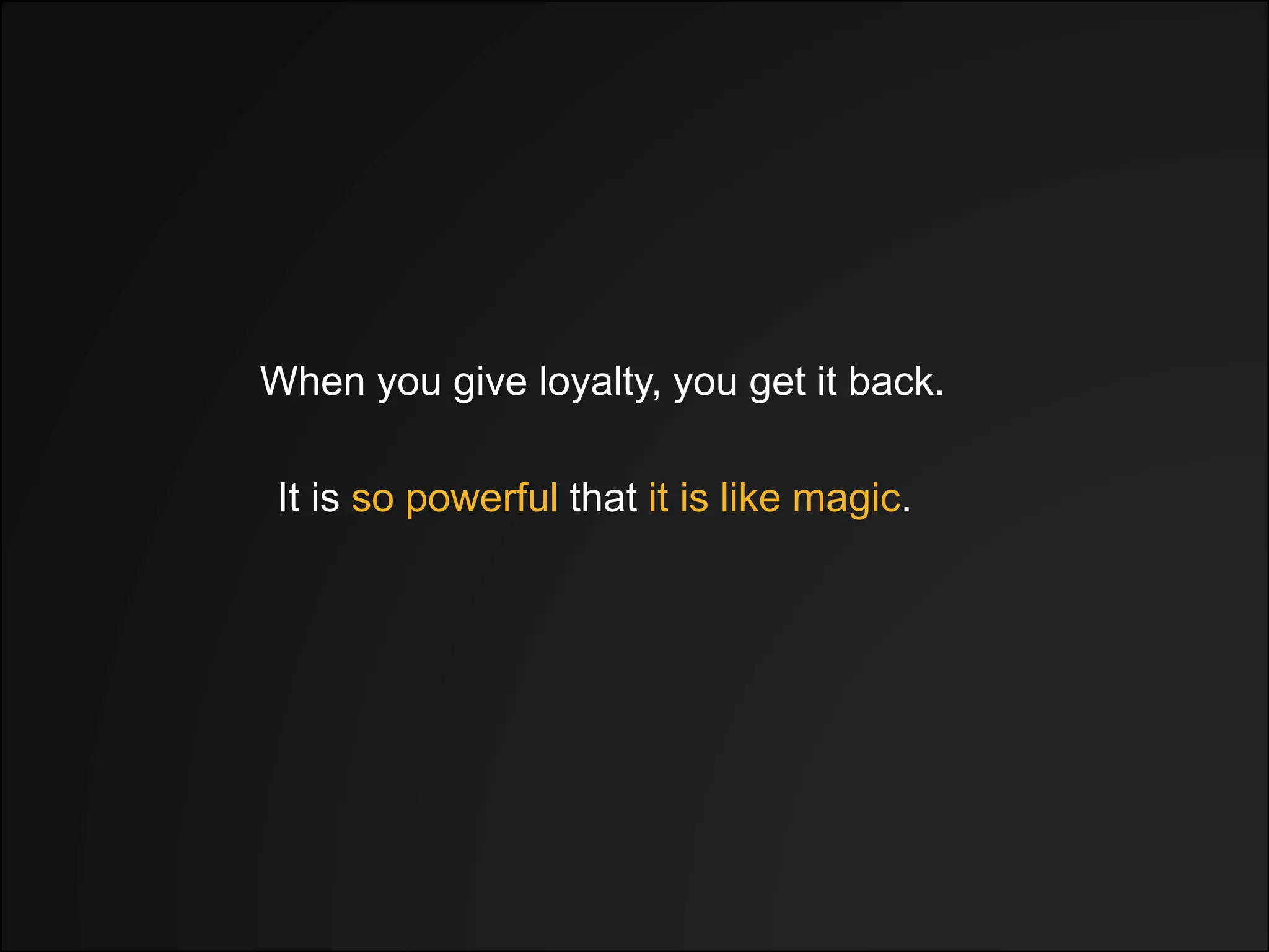 When you give loyalty, you get it back.
It is so powerful that it is like magic.
 