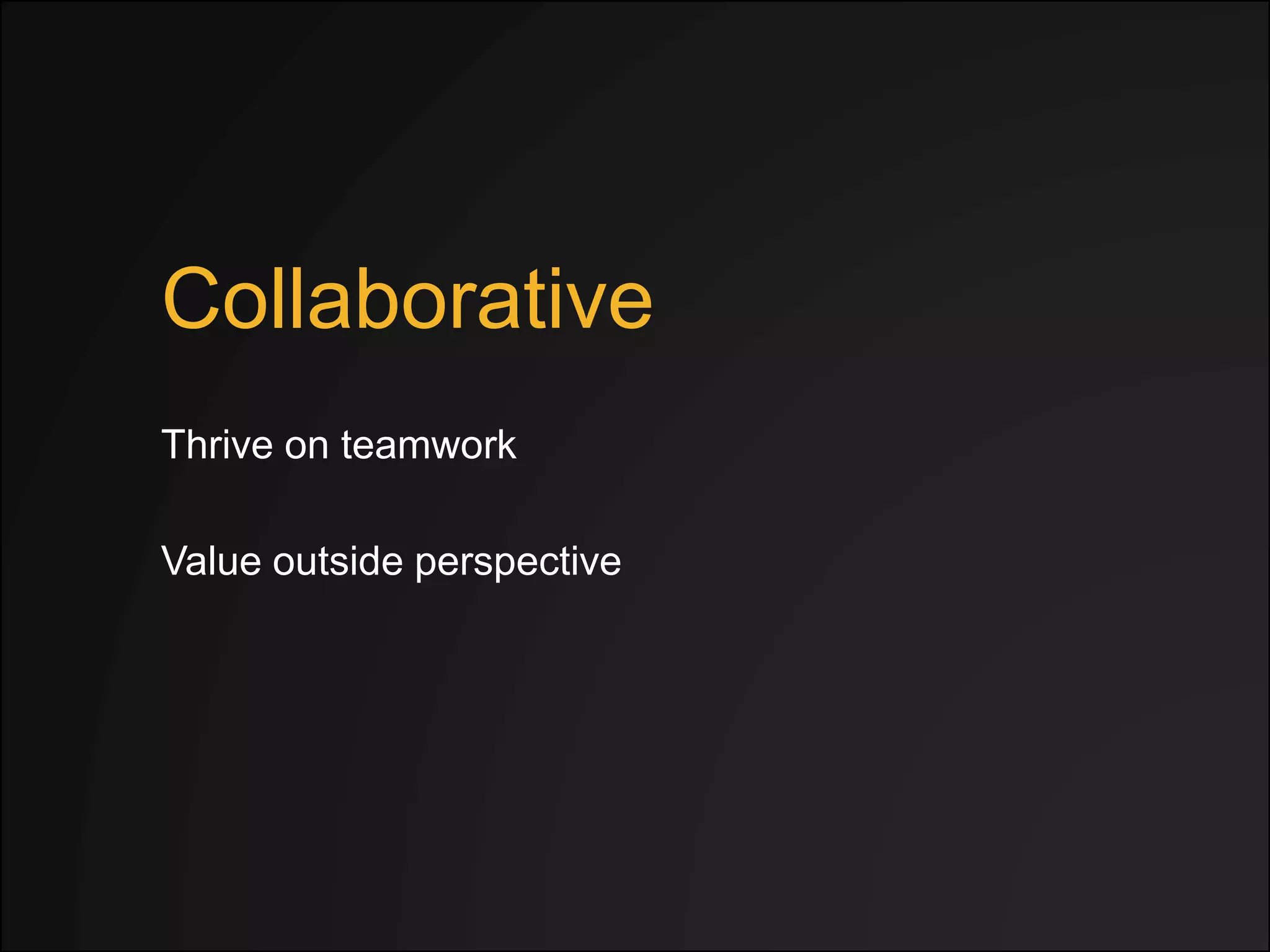 Collaborative
Thrive on teamwork
Value outside perspective
 
