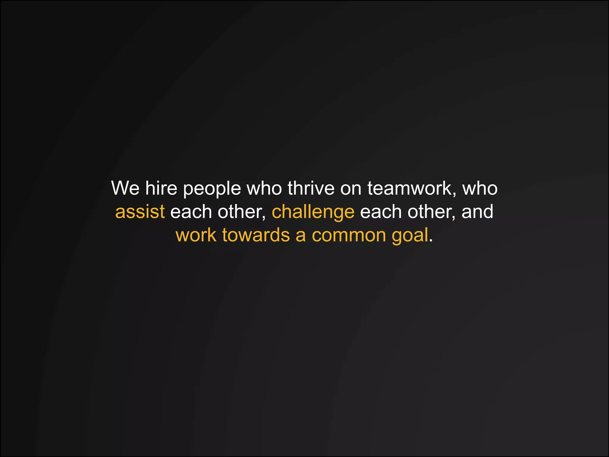 We hire people who thrive on teamwork, who
assist each other, challenge each other, and
work towards a common goal.
 